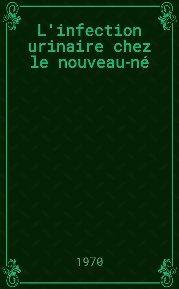 L'infection urinaire chez le nouveau-n&eacute; : Importance de l'exploration urologique pr&eacute;coce au cours du premier mois de la vie : 68 observations : Th&egrave;se ..