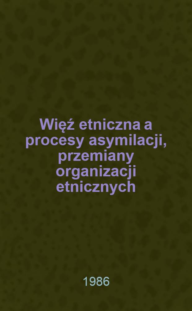 Więź etniczna a procesy asymilacji, przemiany organizacji etnicznych = Assimilatio, quae dicitur, peregrinorium a vinculis ethnicis quatenis dependeat : Zagadnienia teoretyczne i metodologiczne