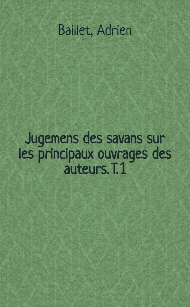 Jugemens des savans sur les principaux ouvrages des auteurs. T. 1