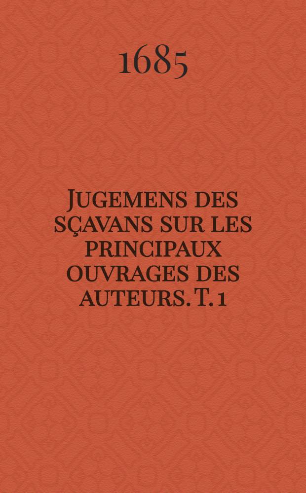 Jugemens des sçavans sur les principaux ouvrages des auteurs. T. 1