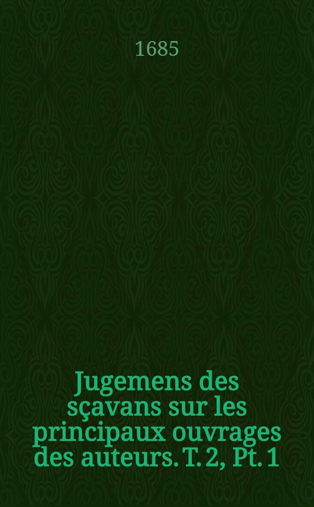 Jugemens des s&ccedil;avans sur les principaux ouvrages des auteurs. T. 2, Pt. 1
