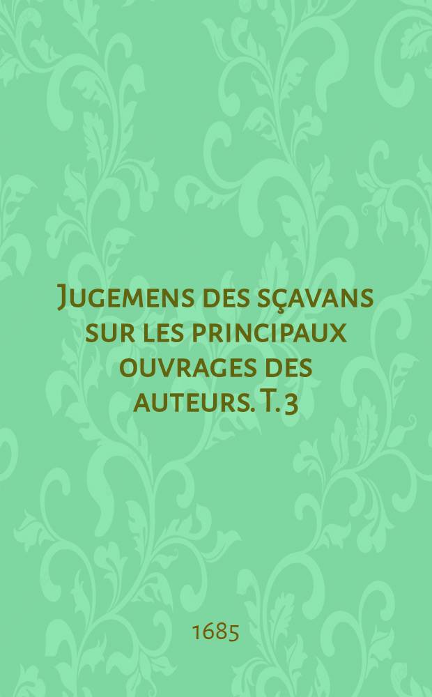 Jugemens des sçavans sur les principaux ouvrages des auteurs. T. 3