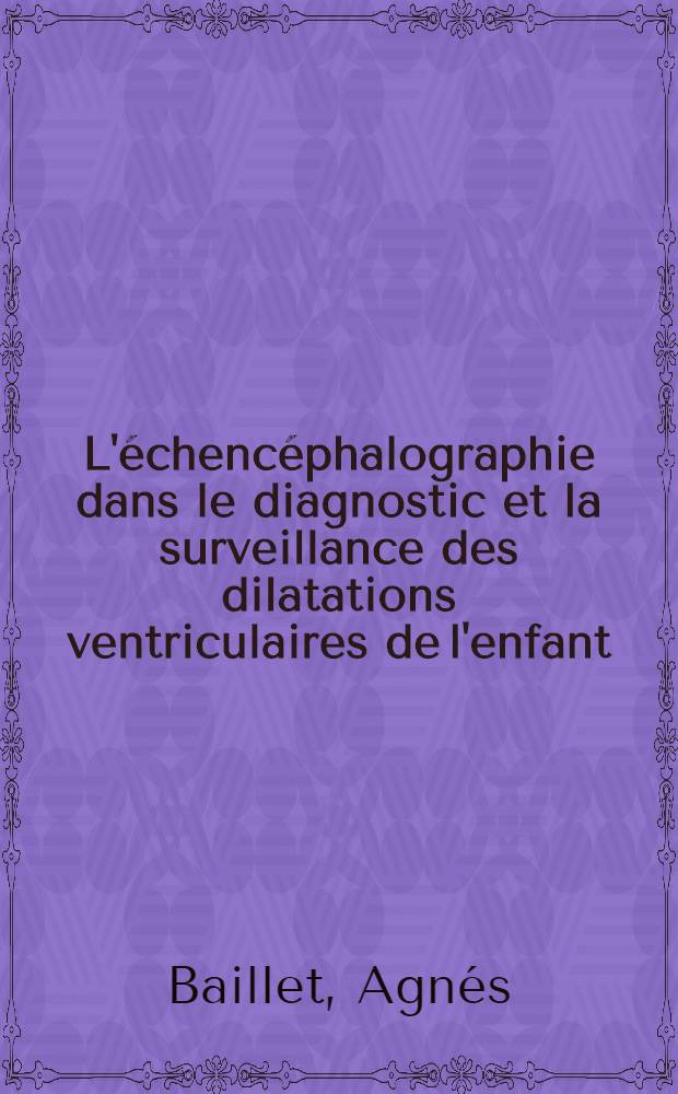 L'échencéphalographie dans le diagnostic et la surveillance des dilatations ventriculaires de l'enfant : Étude de 100 observations : Thèse ..