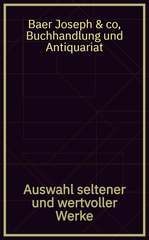 Auswahl seltener und wertvoller Werke : Holzschnittbucher. Incunabeln. Manuskripte. Americana. Einbände. Costüme. Musik. Kupferwerke. Sport etc. vorräthig zu den beigeserzten Preisen bei Joseph Baer & Co