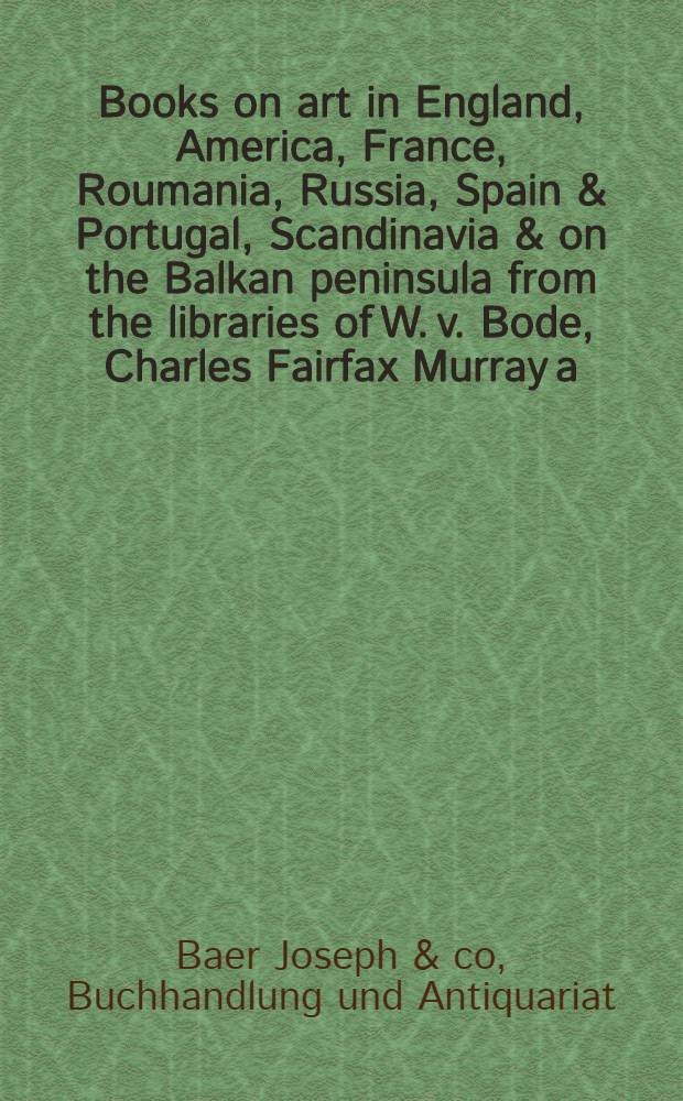 Books on art in England, America, France, Roumania, Russia, Spain & Portugal, Scandinavia & on the Balkan peninsula from the libraries of W. v. Bode, Charles Fairfax Murray a. o.