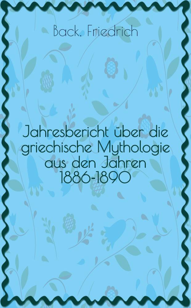 Jahresbericht über die griechische Mythologie aus den Jahren 1886-1890