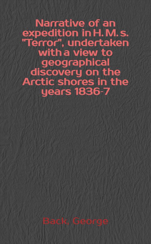 Narrative of an expedition in H. M. s. "Terror", undertaken with a view to geographical discovery on the Arctic shores in the years 1836-7