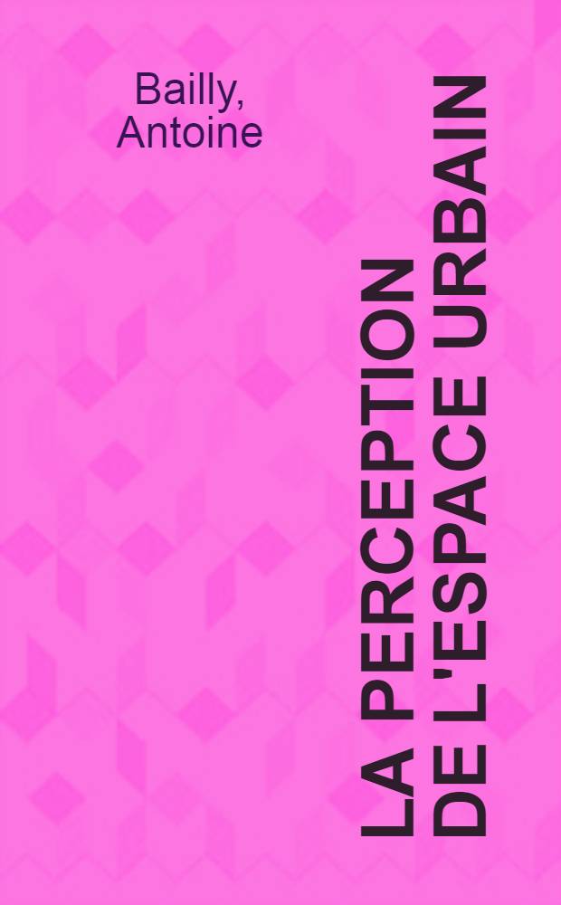 La perception de l'espace urbain : Les concepts, les méthodes d'étude. leur utilisation dans la recherche géographique : Thèse