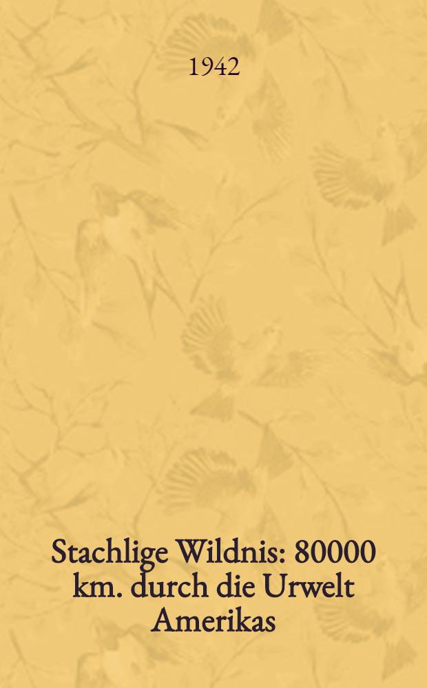 Stachlige Wildnis : 80000 km. durch die Urwelt Amerikas