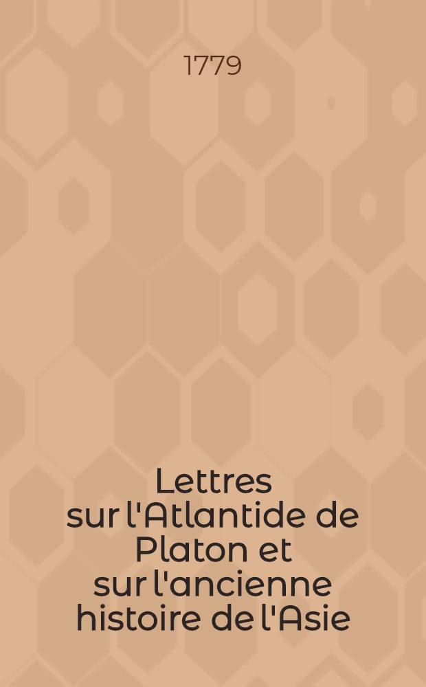 Lettres sur l'Atlantide de Platon et sur l'ancienne histoire de l'Asie : Pour servir de suite aux Lettres sur l'origines des sciences, adressées à m. de Voltaire