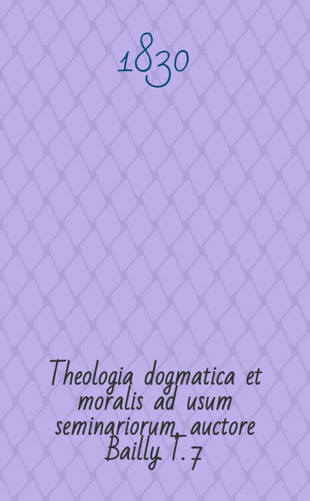Theologia dogmatica et moralis ad usum seminariorum, auctore Bailly. T. 7 : De legibus, virtutibus, peccatis et praeceptis decalogi