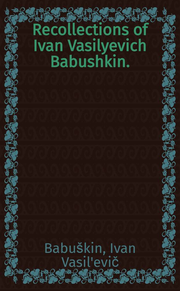 Recollections of Ivan Vasilyevich Babushkin. (1893-1900). Ivan Vasilyevich Babushkin : (Obituary). Correspondence from Babushkin published in the newspaper "Iskra" in 1901
