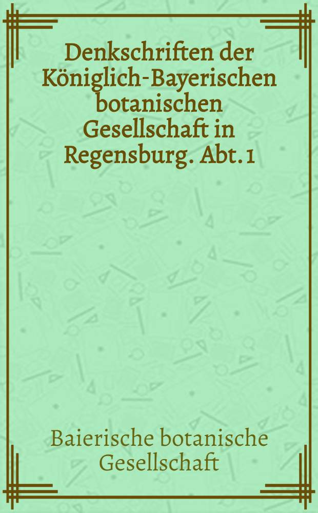 Denkschriften der Königlich-Bayerischen botanischen Gesellschaft in Regensburg. [Abt. 1]