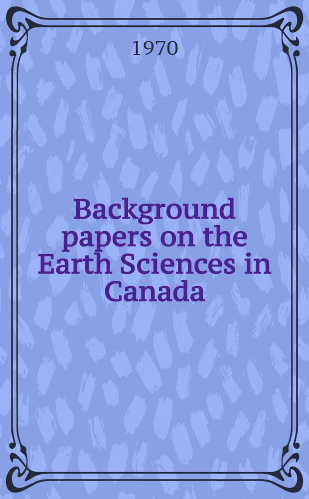 [Background papers on the Earth Sciences in Canada] : A collection of papers prep. for a Study of the Earth Sciences in Canada, commis. by the Science Council if Canada