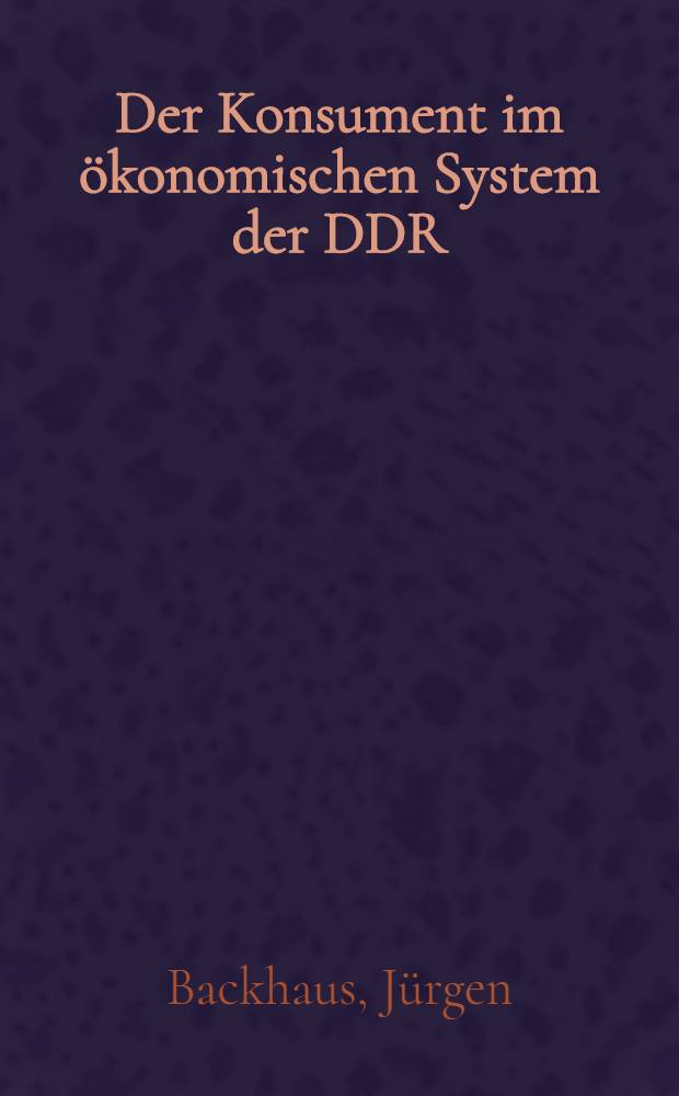 Der Konsument im ökonomischen System der DDR : Inaug.-Diss. ... der Wirtschafts- und Sozialwissenschaftlichen Fak. der Univ. zu Köln