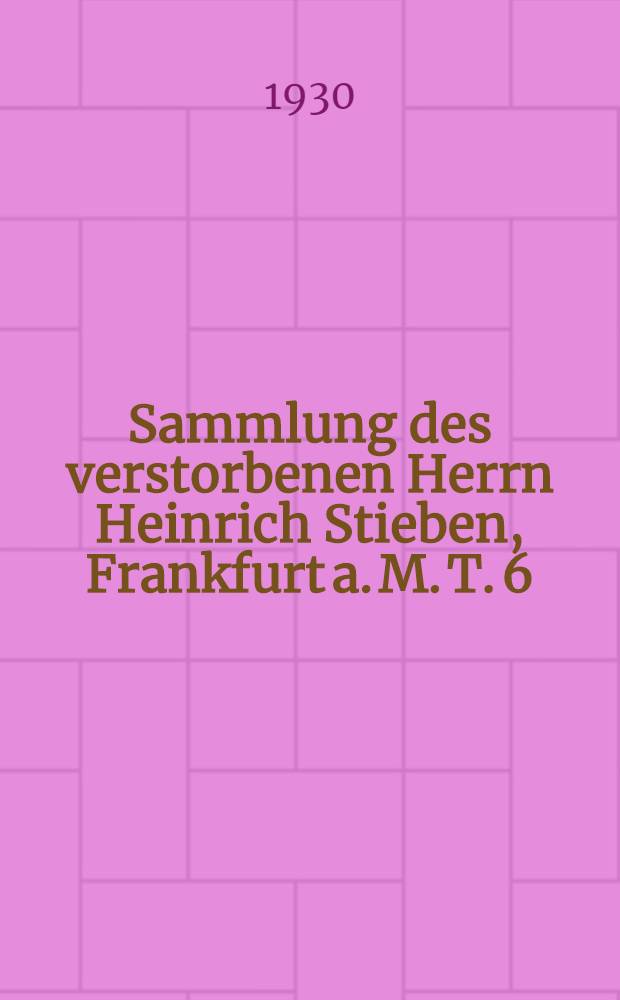 Sammlung des verstorbenen Herrn Heinrich Stieben, Frankfurt a. M. T. 6 : Bibliographie. - Genealogie und Familiengeschichte. Geschichte. Illustrierte Bücher. Judaica. Kinderbücher. Kunst. National-Ökonomie. Revolution 1848. Reinlände. Theater. Zeitschriften