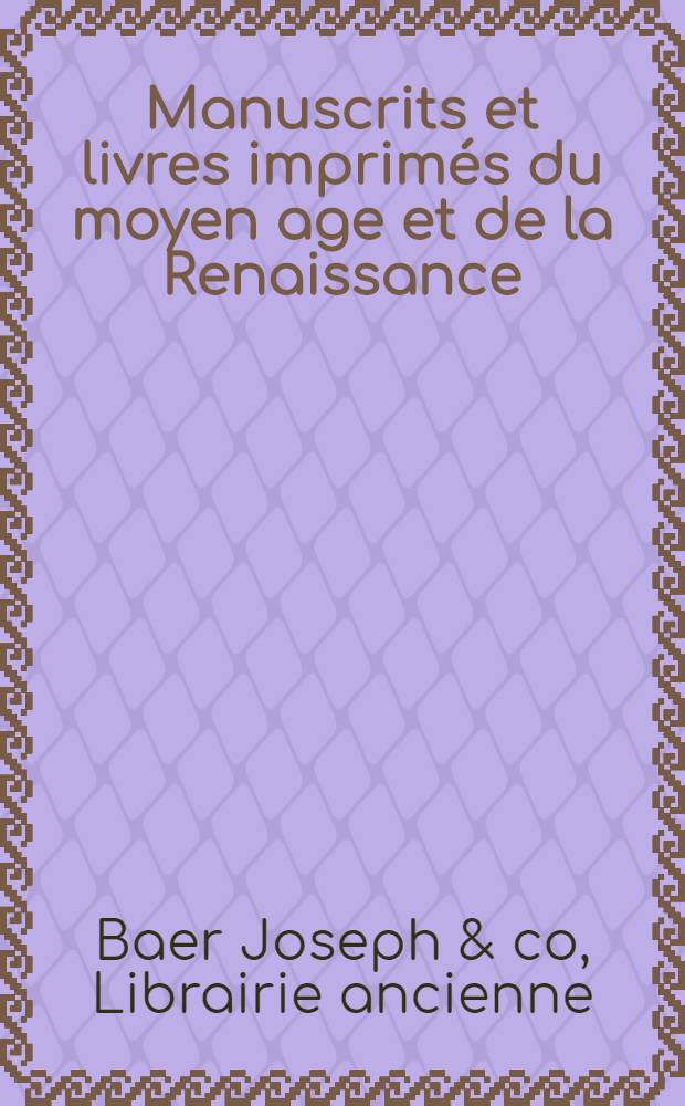 Manuscrits et livres imprim&eacute;s du moyen age et de la Renaissance : Catalogue 500 publi&eacute; &agrave; l'occasion du 120-e anniversaire de la librairie ancienne Joseph Baer & Co