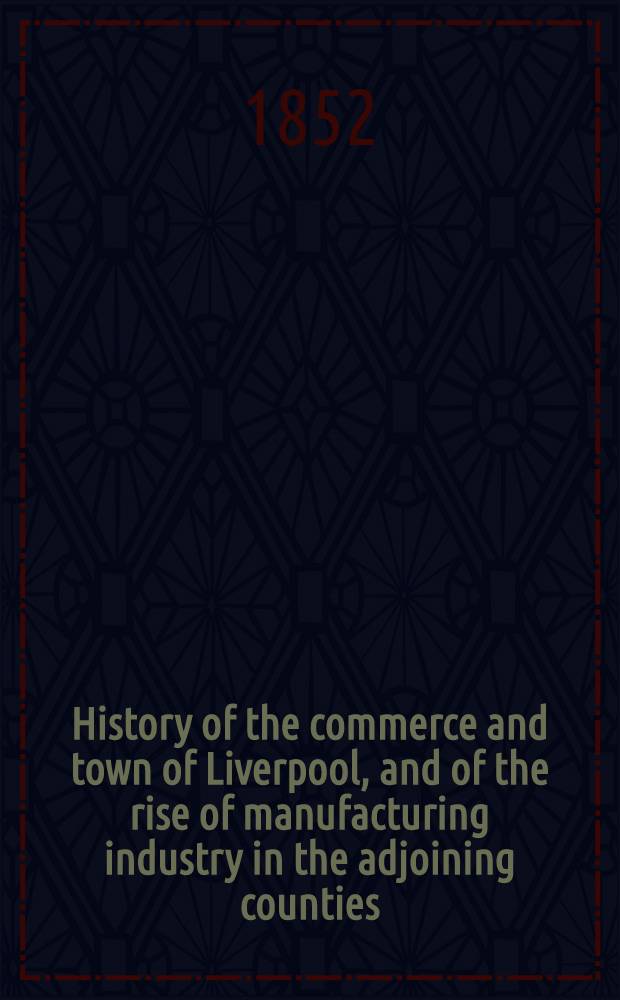 History of the commerce and town of Liverpool, and of the rise of manufacturing industry in the adjoining counties