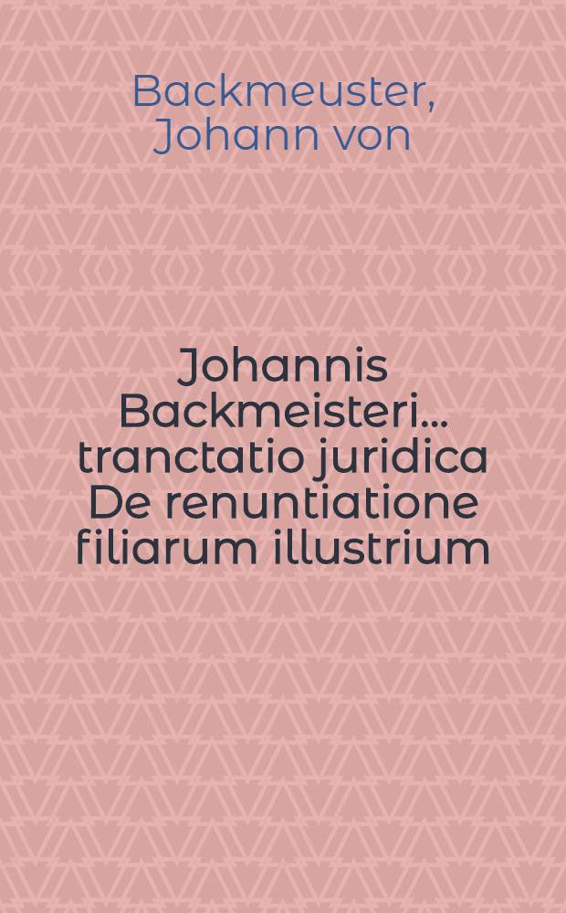 Johannis Backmeisteri ... tranctatio juridica De renuntiatione filiarum illustrium