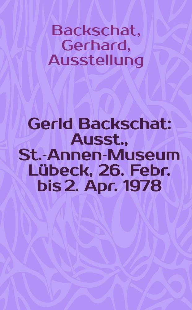 Gerld Backschat : Ausst., St.-Annen-Museum Lübeck, 26. Febr. bis 2. Apr. 1978 : Katalog