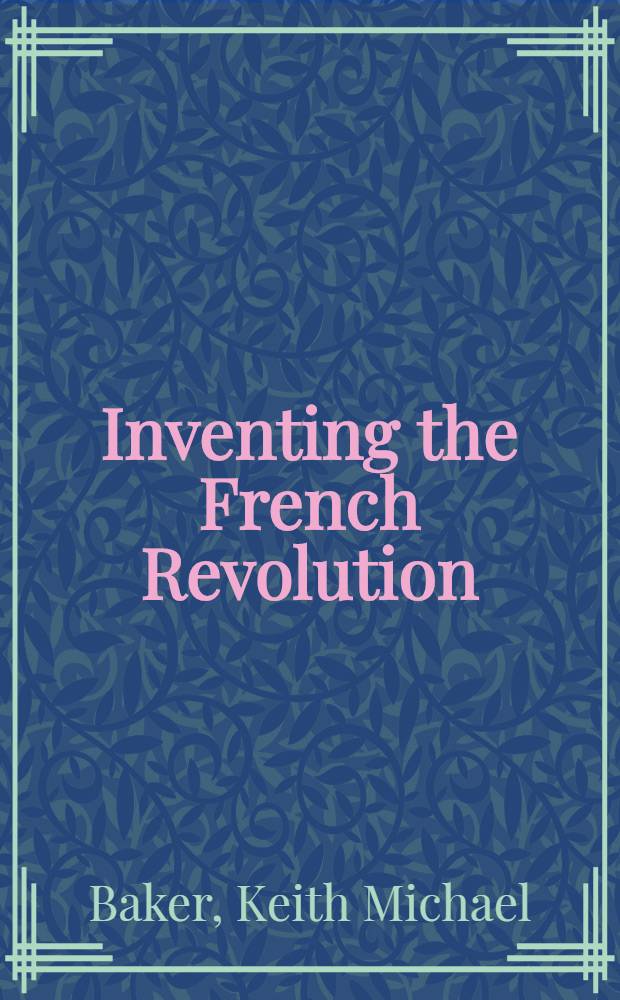 Inventing the French Revolution : Essays on French polit. culture in the eighteenth cent