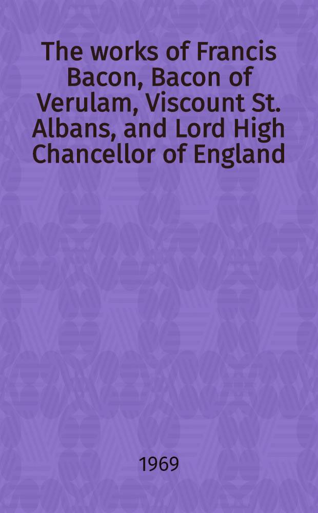 The works of Francis Bacon, Bacon of Verulam, Viscount St. Albans, and Lord High Chancellor of England