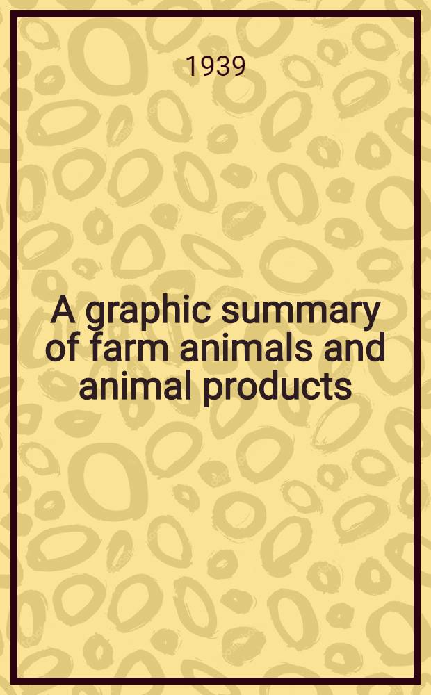 A graphic summary of farm animals and animal products : (Based largely on the census of 1930 and 1935)