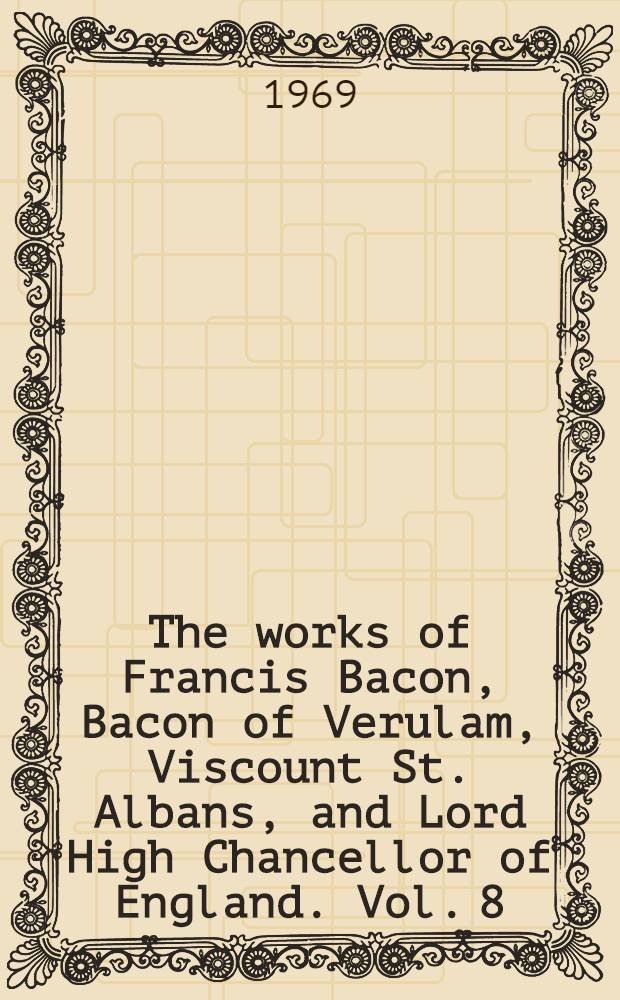The works of Francis Bacon, Bacon of Verulam, Viscount St. Albans, and Lord High Chancellor of England. Vol. 8 : being vol. 1 [of the] Translations of the philosophical works
