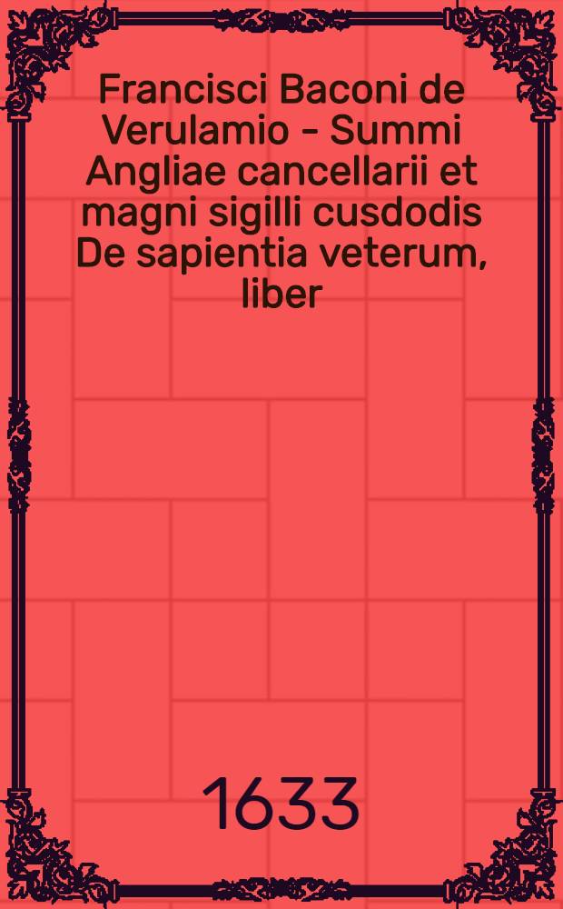 Francisci Baconi de Verulamio - Summi Angliae cancellarii et magni sigilli cusdodis De sapientia veterum, liber