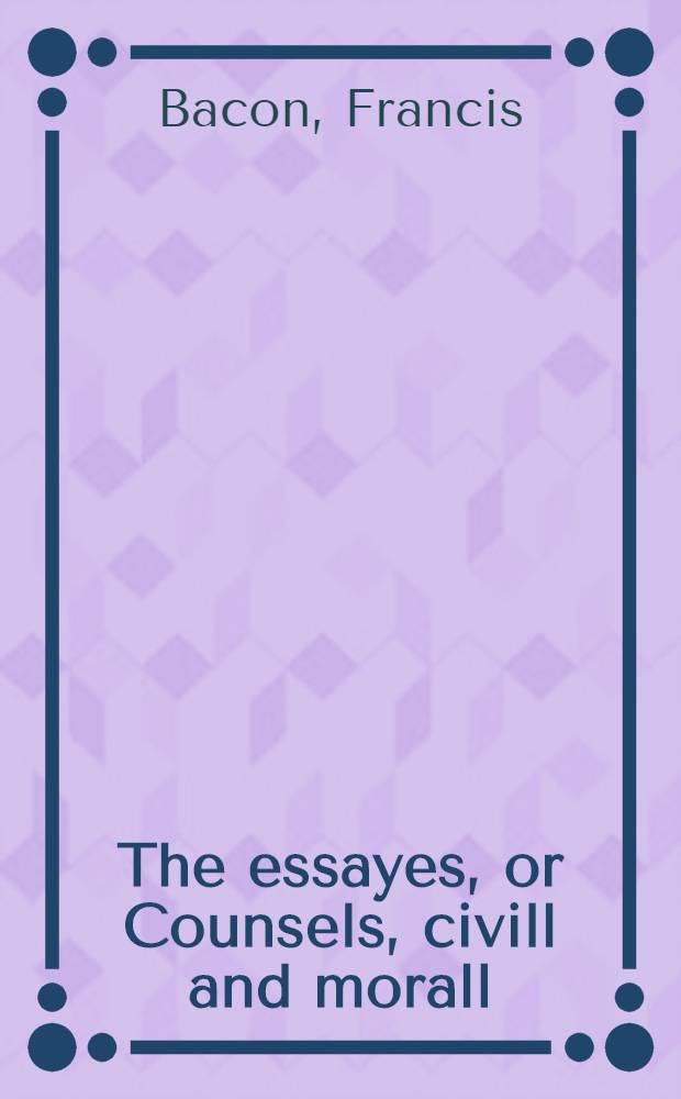 The essayes, or Counsels, civill and morall