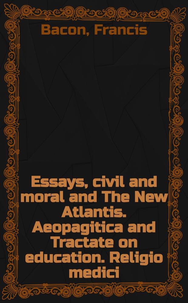Essays, civil and moral and The New Atlantis. Aeopagitica and Tractate on education. Religio medici : With introd. a. notes