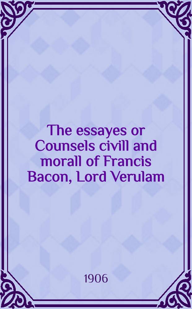 The essayes or Counsels civill and morall of Francis Bacon, Lord Verulam