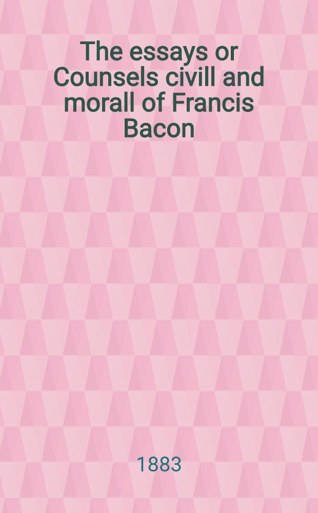 The essays or Counsels civill and morall of Francis Bacon : Including also his apophthegms, elegant sentences and wisdom of the ancients
