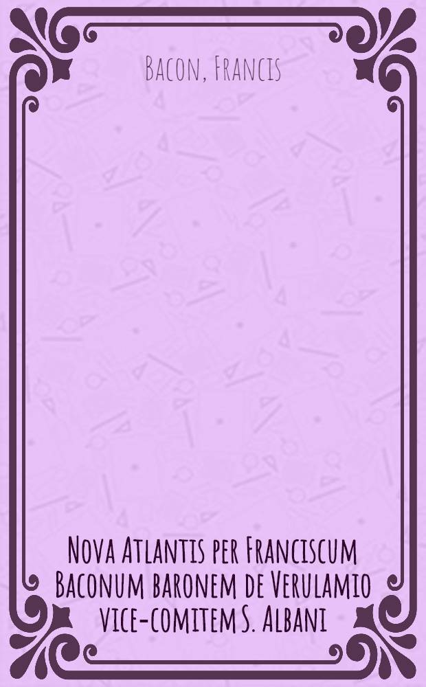 Nova Atlantis per Franciscum Baconum baronem de Verulamio vice-comitem S. Albani