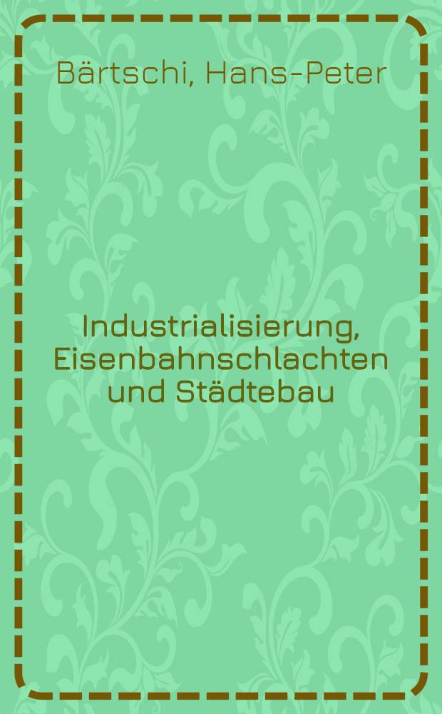 Industrialisierung, Eisenbahnschlachten und Städtebau : Die Entwicklung des Zürcher Industrie- u. Arbeiterstadtteils Aussersihl. : Ein vergleichender Beitr. zur Architektur- u. Technikgeschichte