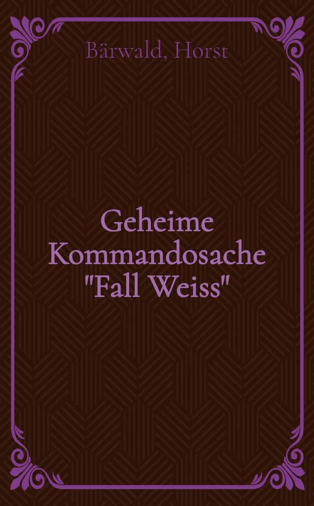 Geheime Kommandosache "Fall Weiss" : Ein Tatsachenbericht
