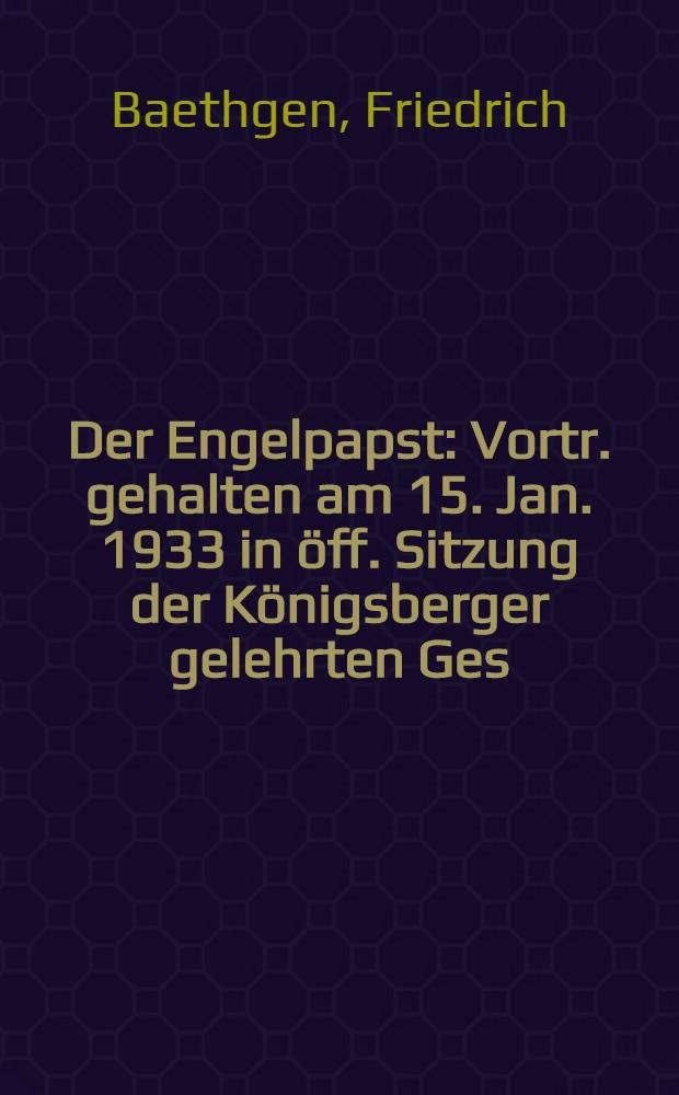 Der Engelpapst : Vortr. gehalten am 15. Jan. 1933 in öff. Sitzung der Königsberger gelehrten Ges