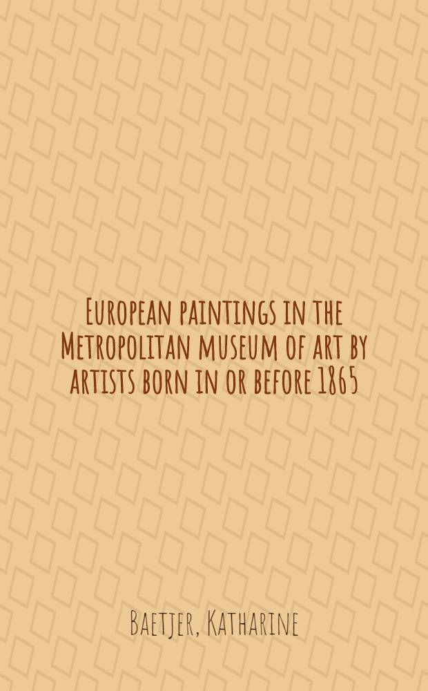 European paintings in the Metropolitan museum of art by artists born in or before 1865 : A summary catalogue