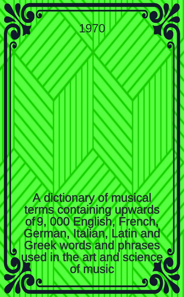 A dictionary of musical terms containing upwards of 9, 000 English, French, German, Italian, Latin and Greek words and phrases used in the art and science of music ... with a supplement containing an English-Italian vocabulary for composers