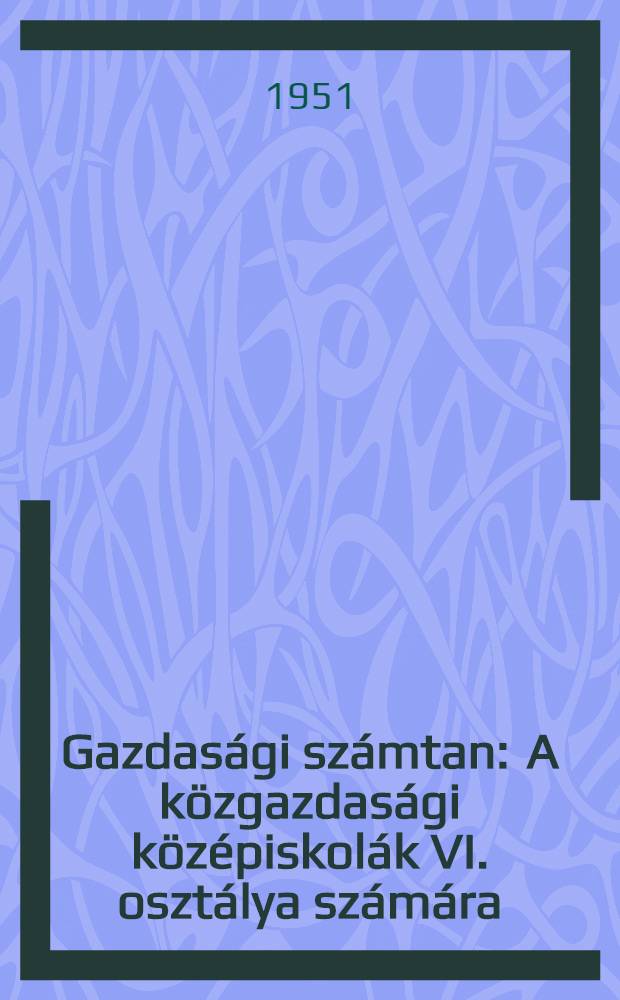 Gazdasági számtan : A közgazdasági középiskolák VI. osztálya számára