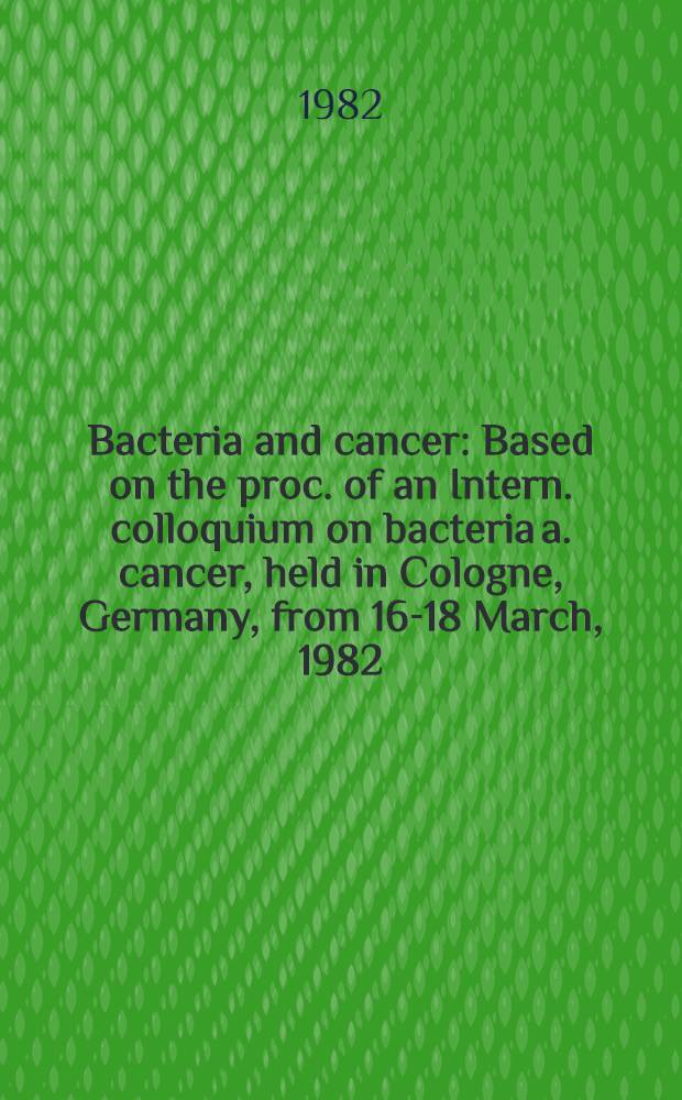 Bacteria and cancer : Based on the proc. of an Intern. colloquium on bacteria a. cancer, held in Cologne, Germany, from 16-18 March, 1982