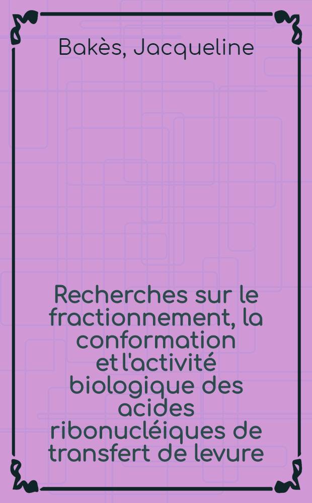 Recherches sur le fractionnement, la conformation et l'activité biologique des acides ribonucléiques de transfert de levure : Thèse prés. à la Fac. des sciences de l'Univ. de Strasbourg ..