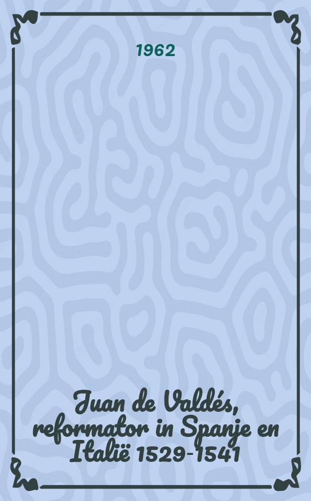 Juan de Vald&eacute;s, reformator in Spanje en Itali&euml; 1529-1541