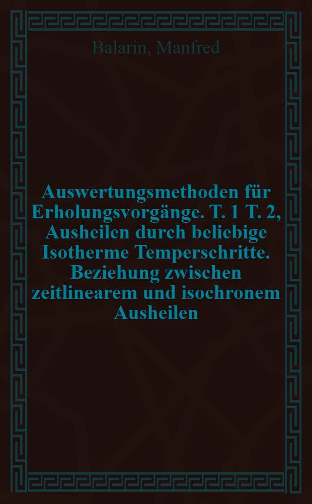 Auswertungsmethoden f&uuml;r Erholungsvorg&auml;nge. T. 1 T. 2, Ausheilen durch beliebige Isotherme Temperschritte. Beziehung zwischen zeitlinearem und isochronem Ausheilen