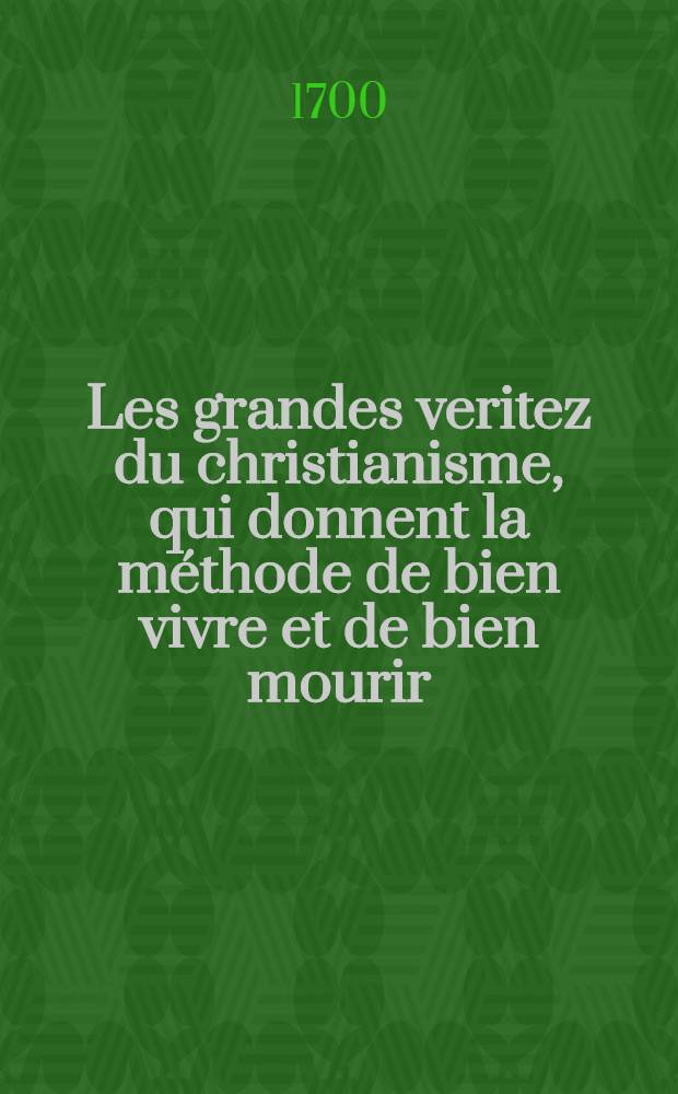 Les grandes veritez du christianisme, qui donnent la méthode de bien vivre et de bien mourir : Nouvelle traduction : Selon le sens et l'esprit de l'auteur