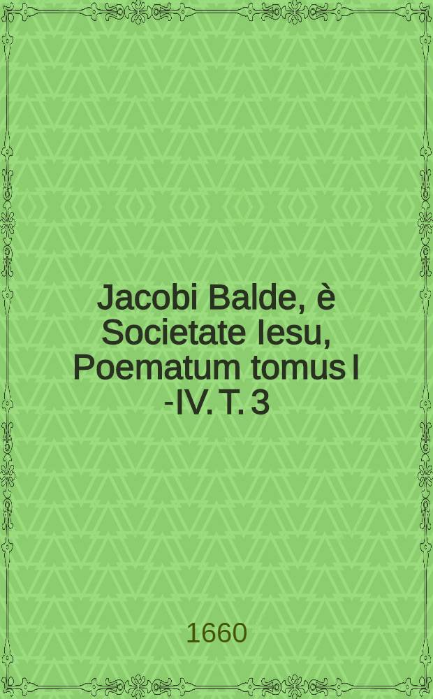 Jacobi Balde, è Societate Iesu, Poematum tomus I [-IV]. T. 3 : Complectens Satyrica