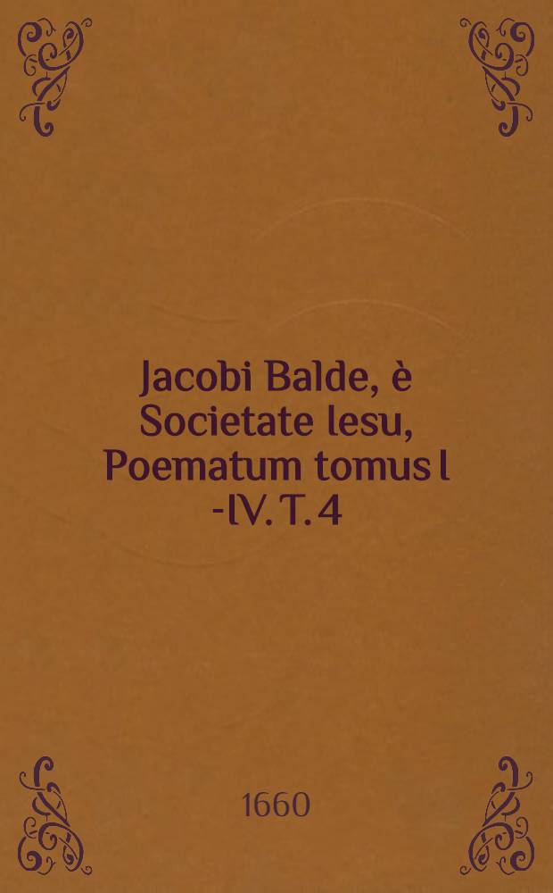 Jacobi Balde, è Societate Iesu, Poematum tomus I [-IV]. T. 4 : Complectens Miscellanea