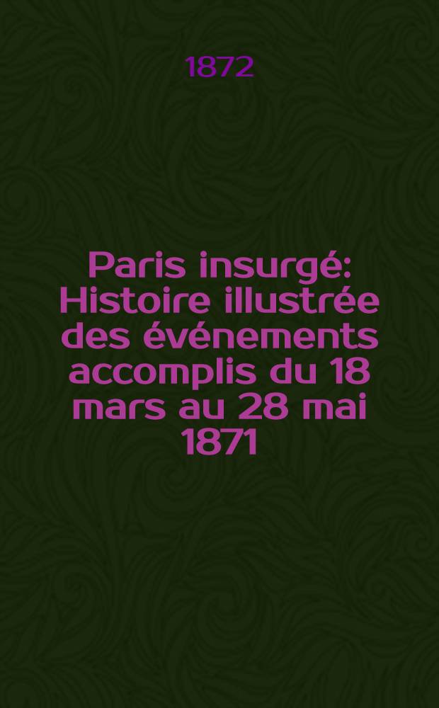 Paris insurgé : Histoire illustrée des événements accomplis du 18 mars au 28 mai 1871 : Pièces et documents recueillis au jour le jour