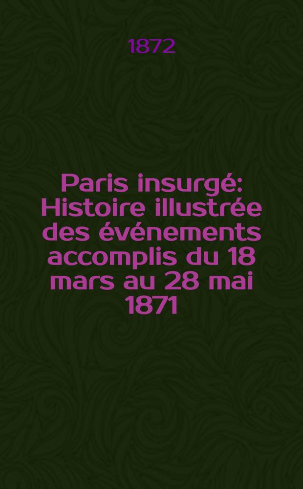 Paris insurgé : Histoire illustrée des événements accomplis du 18 mars au 28 mai 1871 : Pièces et documents recueillis au jour le jour
