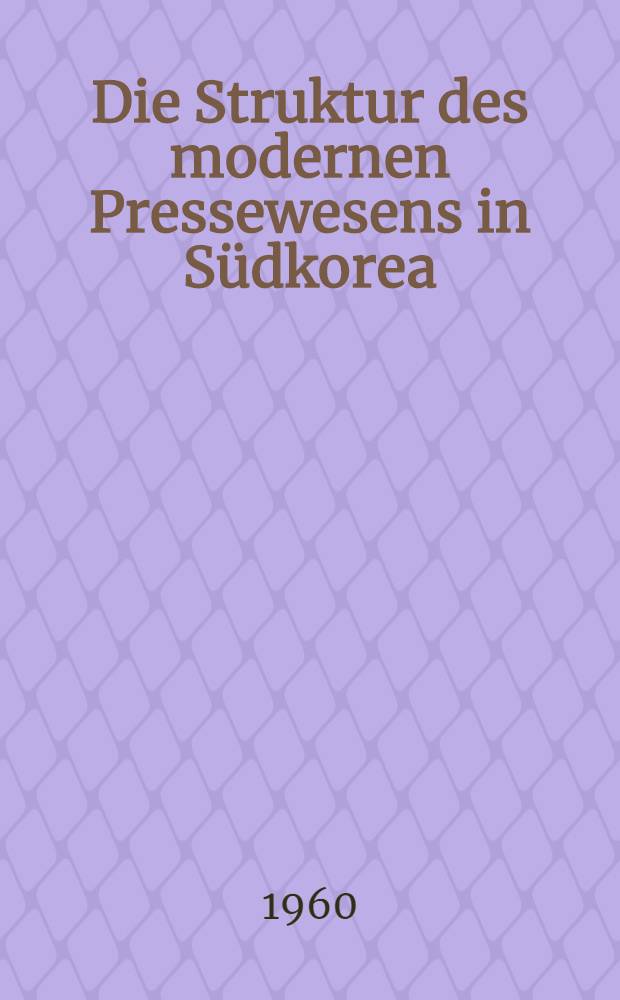 Die Struktur des modernen Pressewesens in Südkorea : Inaug.-Diss. zur Erlangung des Doktorgrades der ... Univ. zu München